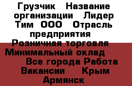 Грузчик › Название организации ­ Лидер Тим, ООО › Отрасль предприятия ­ Розничная торговля › Минимальный оклад ­ 17 600 - Все города Работа » Вакансии   . Крым,Армянск